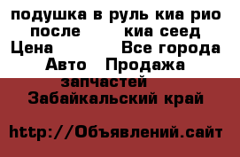 подушка в руль киа рио 3 после 2015. киа сеед › Цена ­ 8 000 - Все города Авто » Продажа запчастей   . Забайкальский край